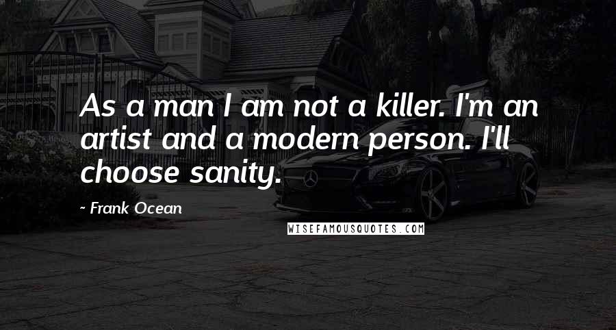 Frank Ocean Quotes: As a man I am not a killer. I'm an artist and a modern person. I'll choose sanity.