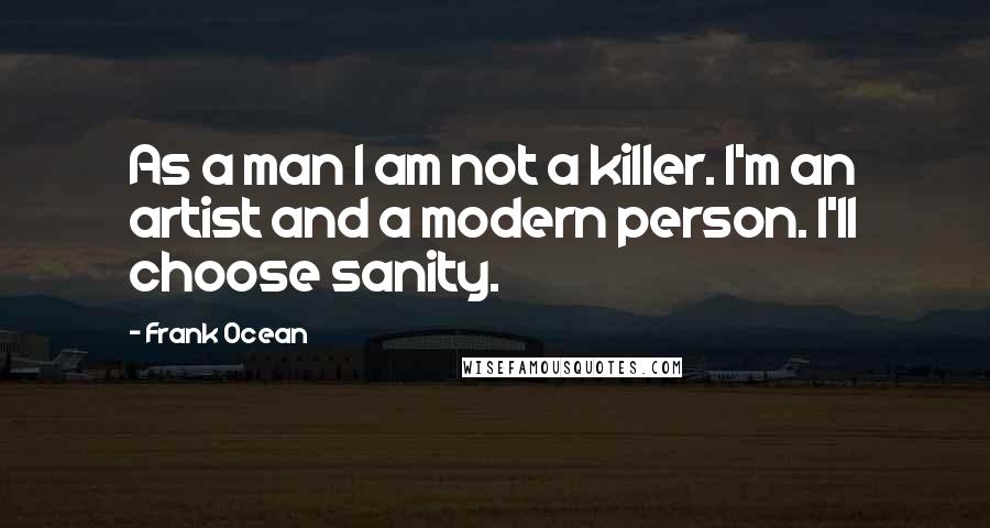 Frank Ocean Quotes: As a man I am not a killer. I'm an artist and a modern person. I'll choose sanity.