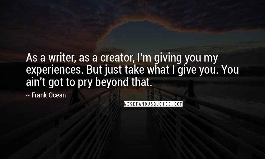 Frank Ocean Quotes: As a writer, as a creator, I'm giving you my experiences. But just take what I give you. You ain't got to pry beyond that.