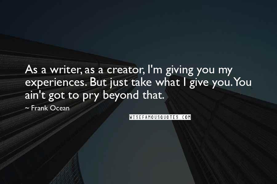 Frank Ocean Quotes: As a writer, as a creator, I'm giving you my experiences. But just take what I give you. You ain't got to pry beyond that.