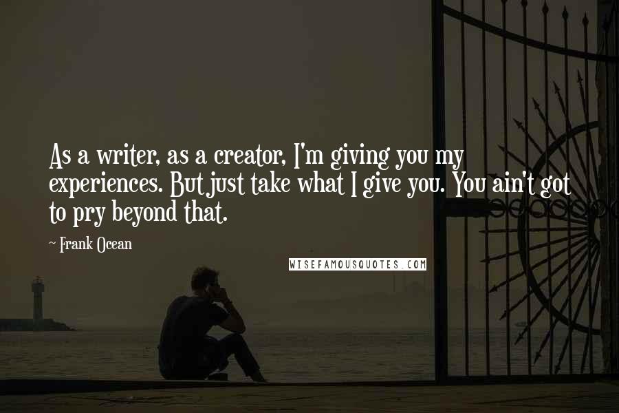 Frank Ocean Quotes: As a writer, as a creator, I'm giving you my experiences. But just take what I give you. You ain't got to pry beyond that.