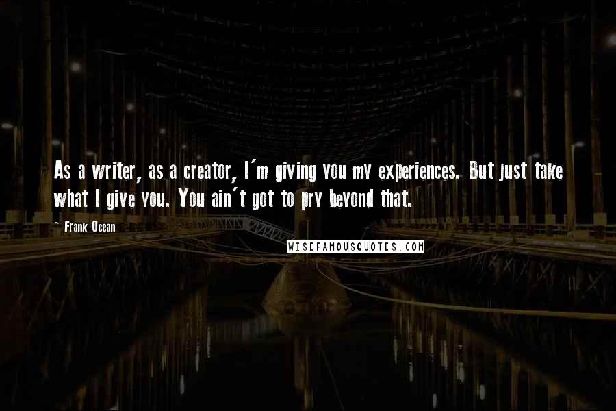 Frank Ocean Quotes: As a writer, as a creator, I'm giving you my experiences. But just take what I give you. You ain't got to pry beyond that.