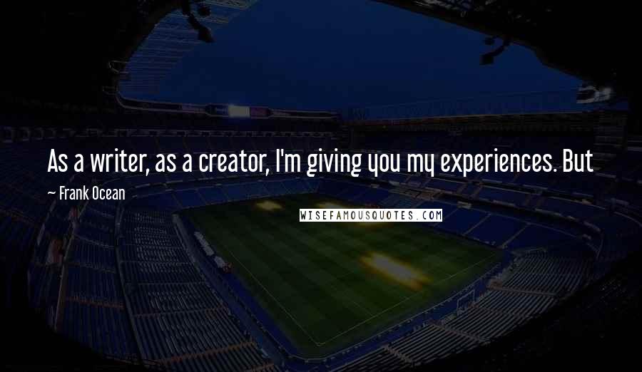 Frank Ocean Quotes: As a writer, as a creator, I'm giving you my experiences. But just take what I give you. You ain't got to pry beyond that.