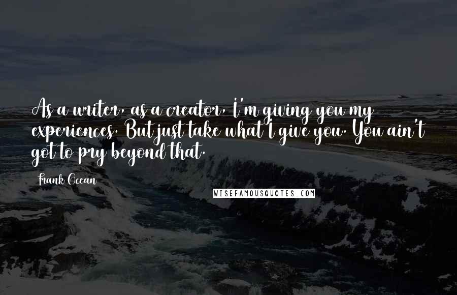 Frank Ocean Quotes: As a writer, as a creator, I'm giving you my experiences. But just take what I give you. You ain't got to pry beyond that.