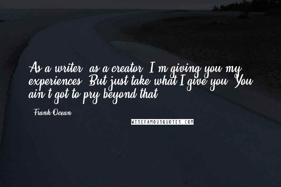 Frank Ocean Quotes: As a writer, as a creator, I'm giving you my experiences. But just take what I give you. You ain't got to pry beyond that.