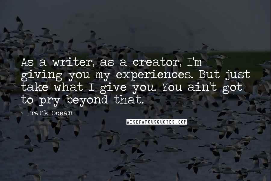 Frank Ocean Quotes: As a writer, as a creator, I'm giving you my experiences. But just take what I give you. You ain't got to pry beyond that.