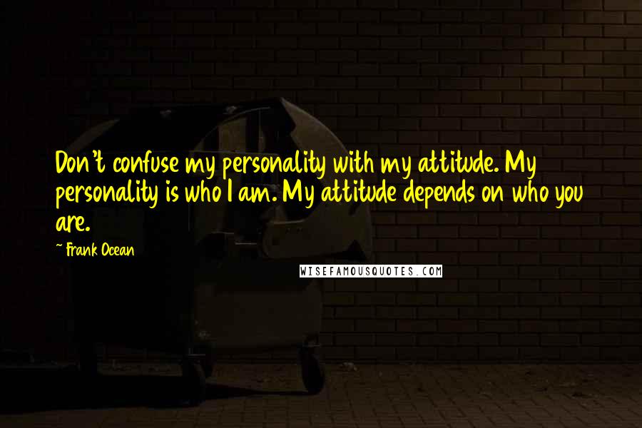 Frank Ocean Quotes: Don't confuse my personality with my attitude. My personality is who I am. My attitude depends on who you are.