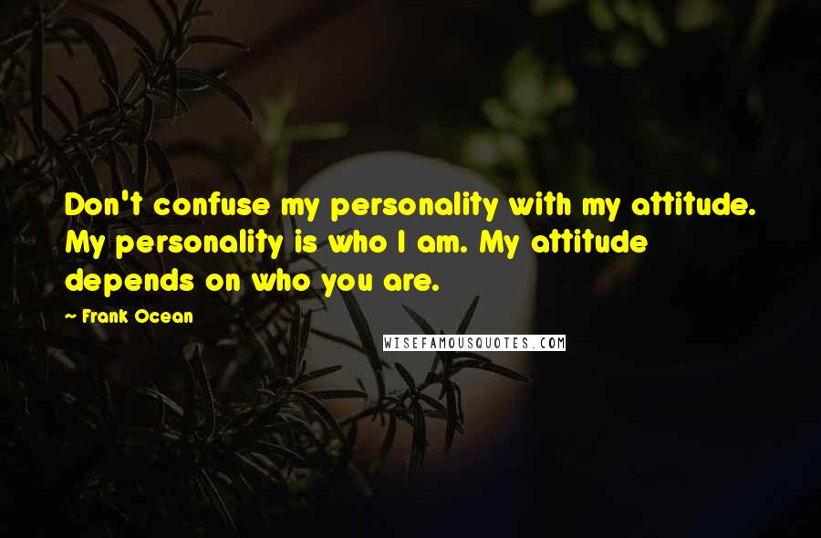 Frank Ocean Quotes: Don't confuse my personality with my attitude. My personality is who I am. My attitude depends on who you are.