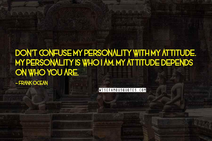 Frank Ocean Quotes: Don't confuse my personality with my attitude. My personality is who I am. My attitude depends on who you are.