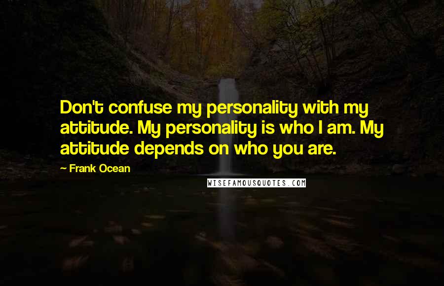 Frank Ocean Quotes: Don't confuse my personality with my attitude. My personality is who I am. My attitude depends on who you are.