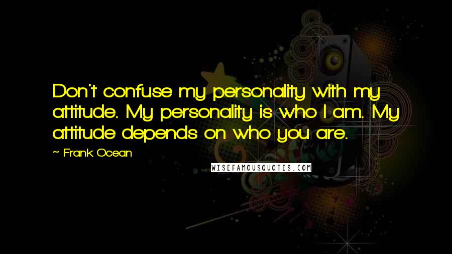 Frank Ocean Quotes: Don't confuse my personality with my attitude. My personality is who I am. My attitude depends on who you are.