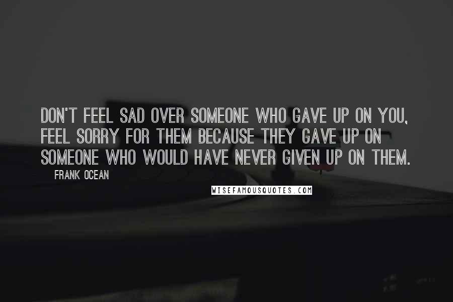 Frank Ocean Quotes: Don't feel sad over someone who gave up on you, feel sorry for them because they gave up on someone who would have never given up on them.