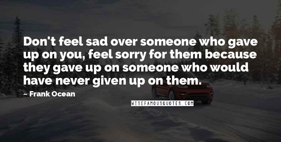 Frank Ocean Quotes: Don't feel sad over someone who gave up on you, feel sorry for them because they gave up on someone who would have never given up on them.