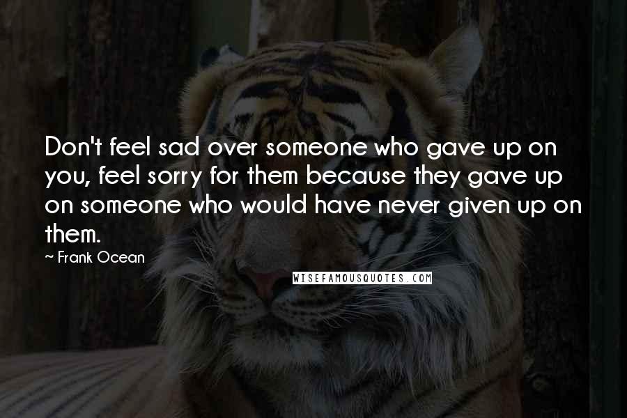 Frank Ocean Quotes: Don't feel sad over someone who gave up on you, feel sorry for them because they gave up on someone who would have never given up on them.