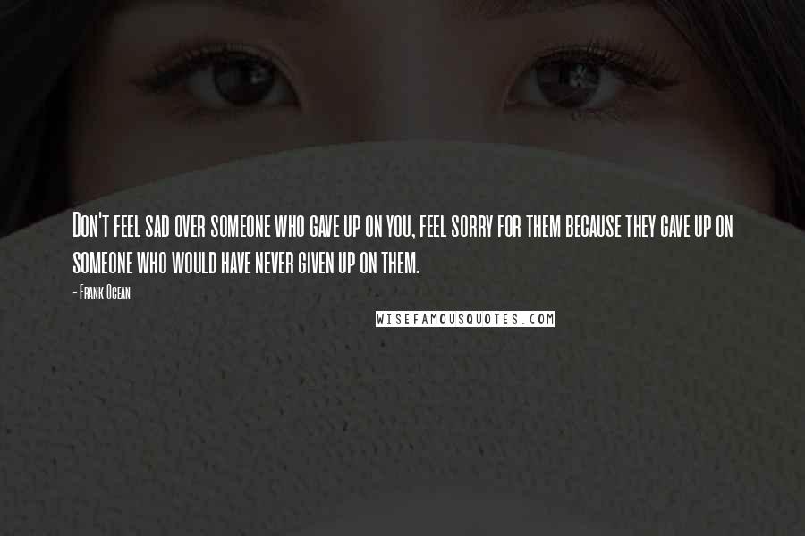 Frank Ocean Quotes: Don't feel sad over someone who gave up on you, feel sorry for them because they gave up on someone who would have never given up on them.