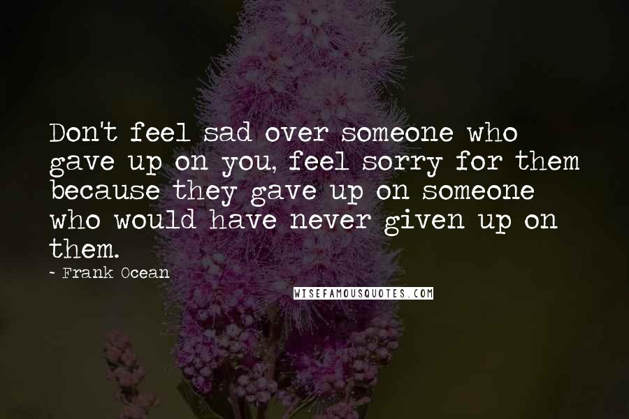 Frank Ocean Quotes: Don't feel sad over someone who gave up on you, feel sorry for them because they gave up on someone who would have never given up on them.