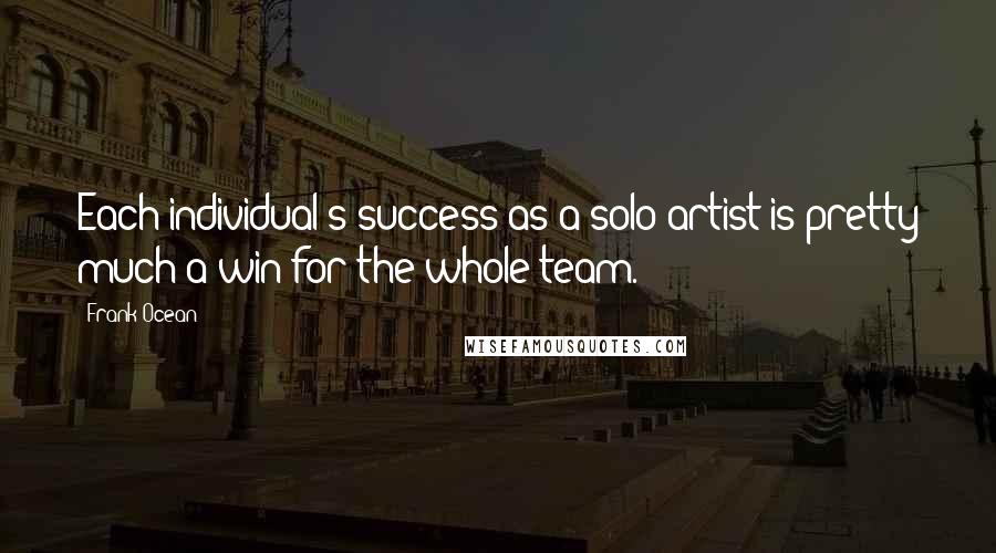 Frank Ocean Quotes: Each individual's success as a solo artist is pretty much a win for the whole team.