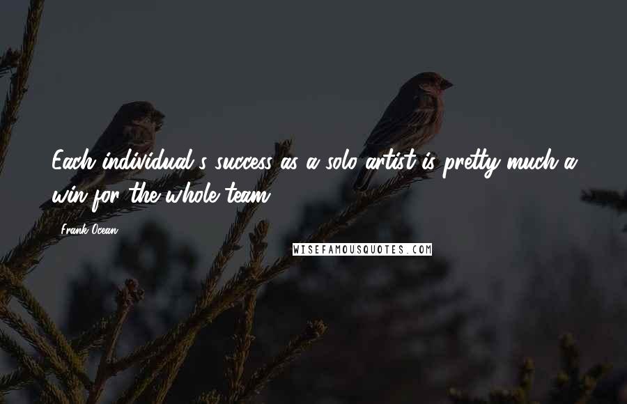 Frank Ocean Quotes: Each individual's success as a solo artist is pretty much a win for the whole team.