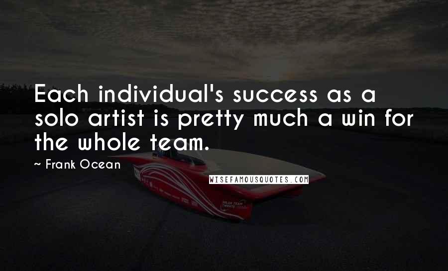 Frank Ocean Quotes: Each individual's success as a solo artist is pretty much a win for the whole team.