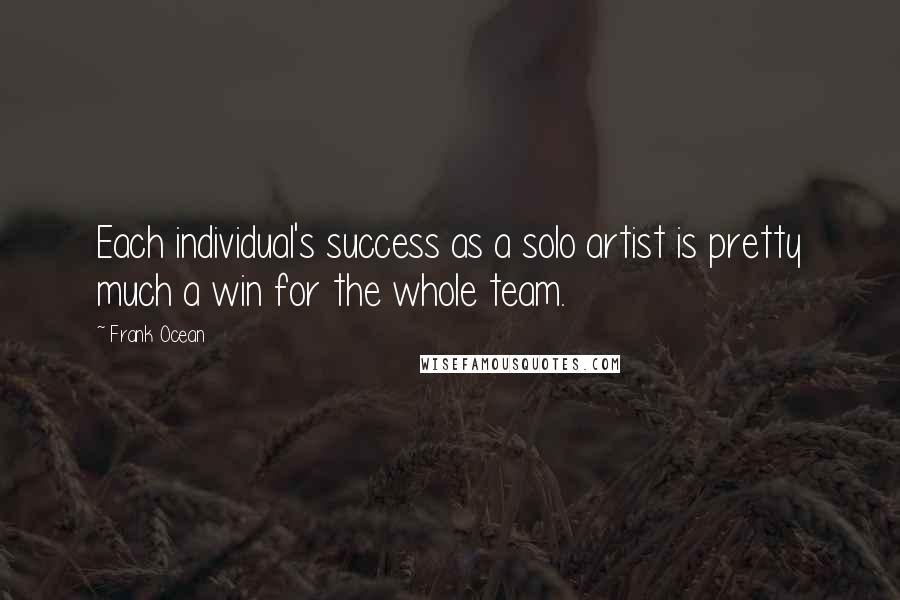 Frank Ocean Quotes: Each individual's success as a solo artist is pretty much a win for the whole team.