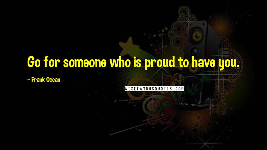 Frank Ocean Quotes: Go for someone who is proud to have you.