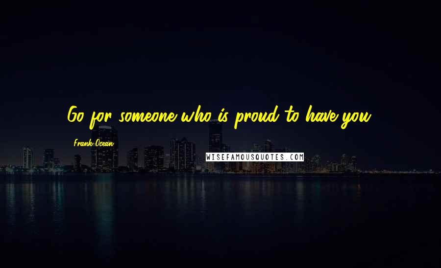 Frank Ocean Quotes: Go for someone who is proud to have you.