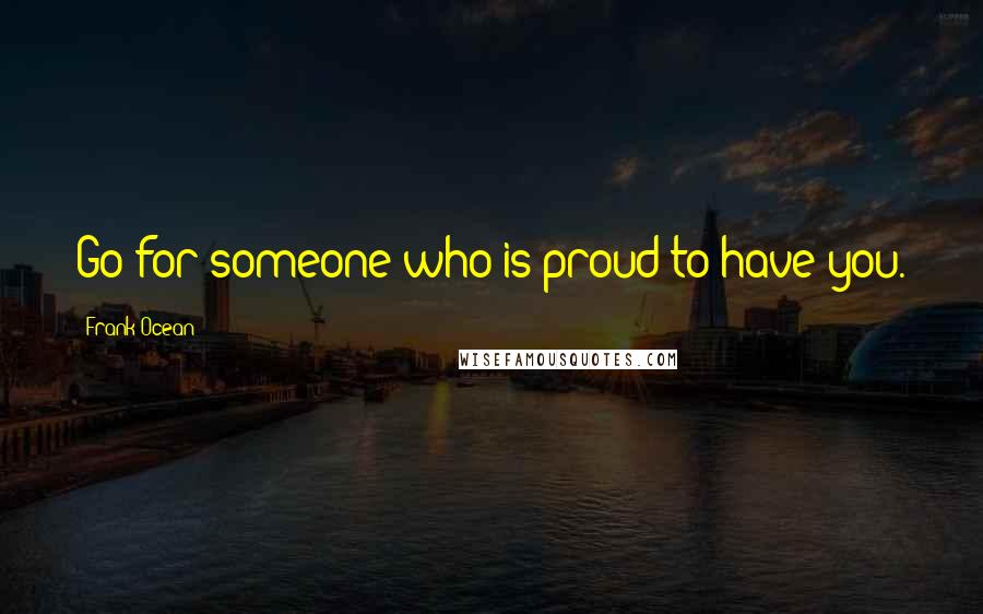 Frank Ocean Quotes: Go for someone who is proud to have you.