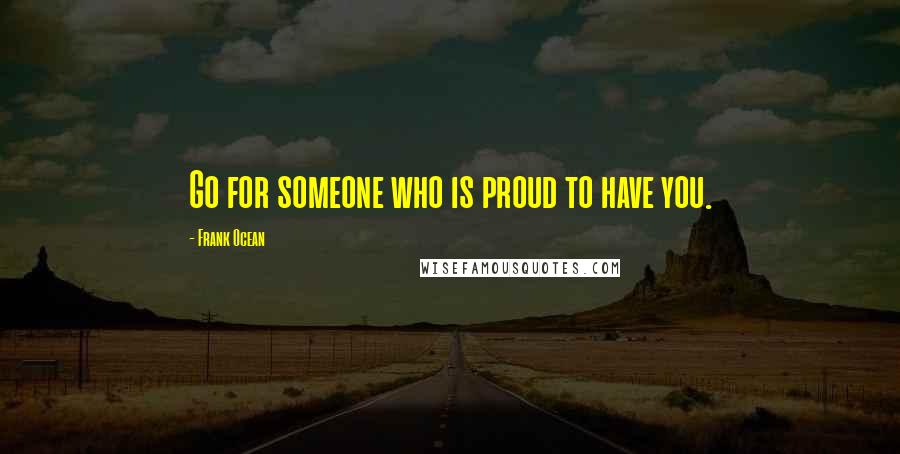 Frank Ocean Quotes: Go for someone who is proud to have you.