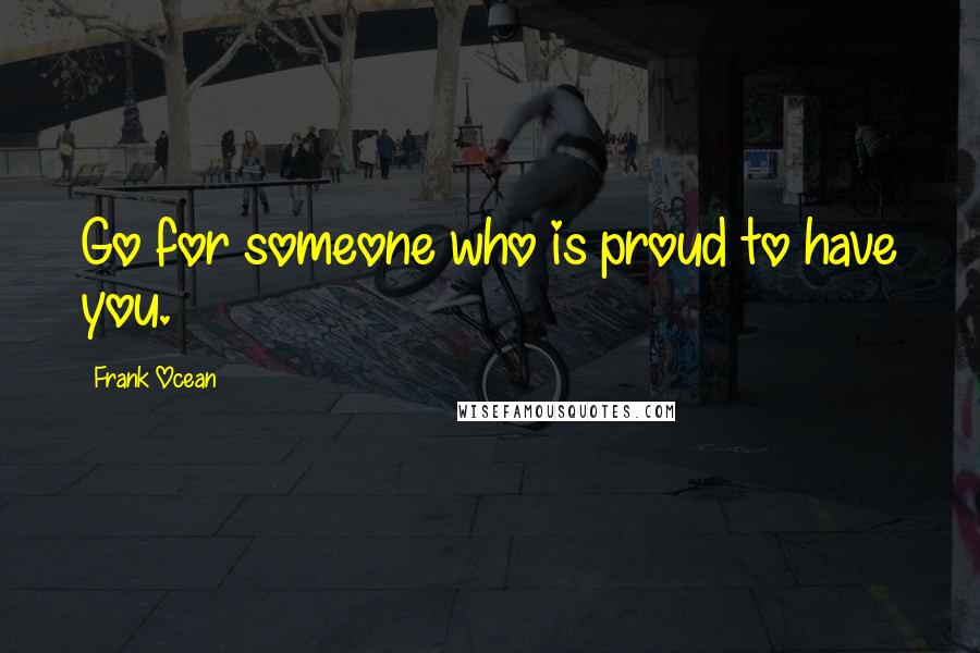 Frank Ocean Quotes: Go for someone who is proud to have you.