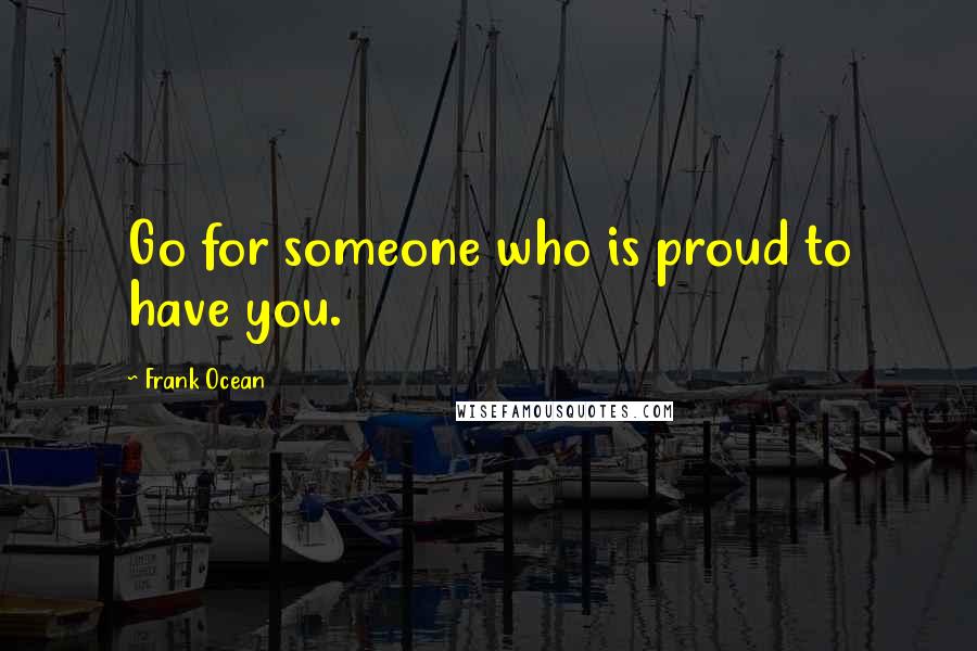 Frank Ocean Quotes: Go for someone who is proud to have you.