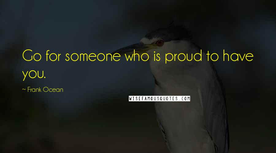 Frank Ocean Quotes: Go for someone who is proud to have you.