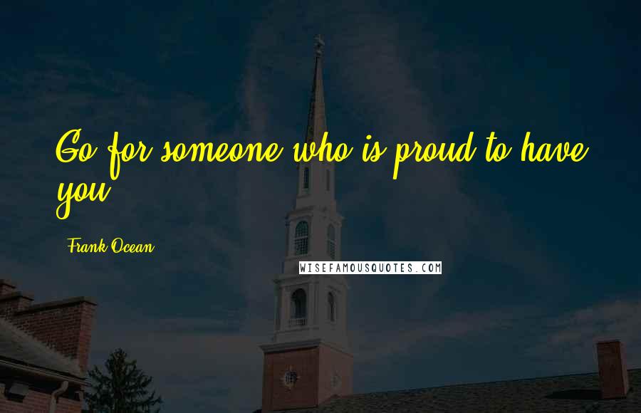 Frank Ocean Quotes: Go for someone who is proud to have you.