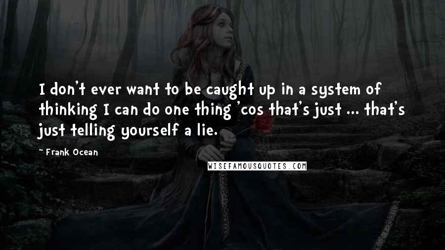 Frank Ocean Quotes: I don't ever want to be caught up in a system of thinking I can do one thing 'cos that's just ... that's just telling yourself a lie.