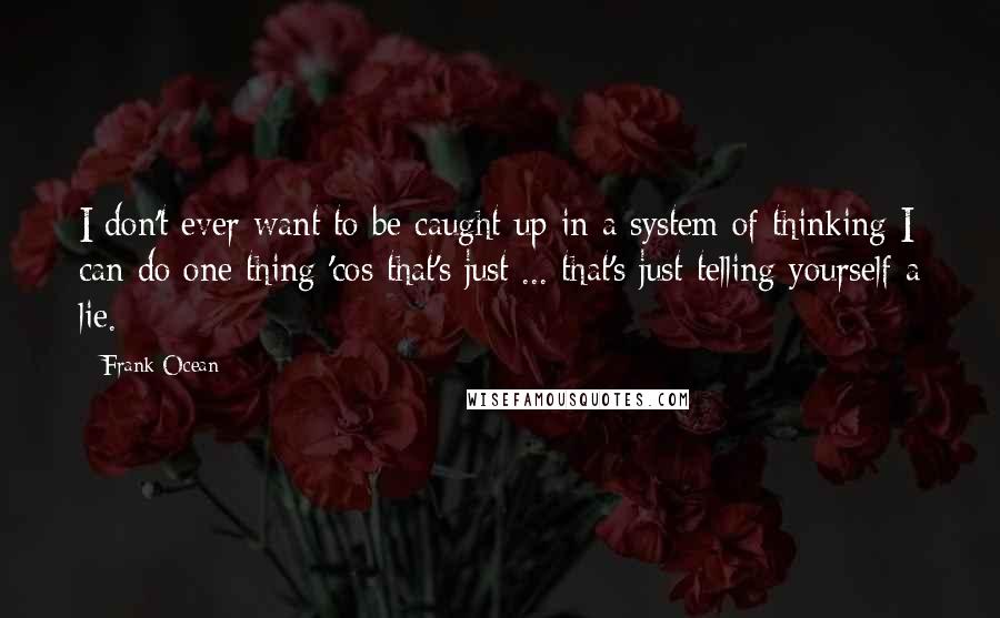 Frank Ocean Quotes: I don't ever want to be caught up in a system of thinking I can do one thing 'cos that's just ... that's just telling yourself a lie.