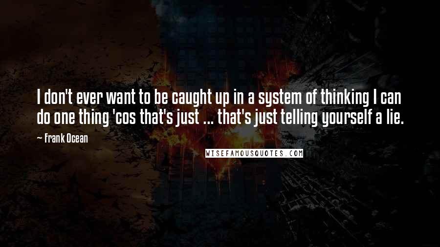 Frank Ocean Quotes: I don't ever want to be caught up in a system of thinking I can do one thing 'cos that's just ... that's just telling yourself a lie.