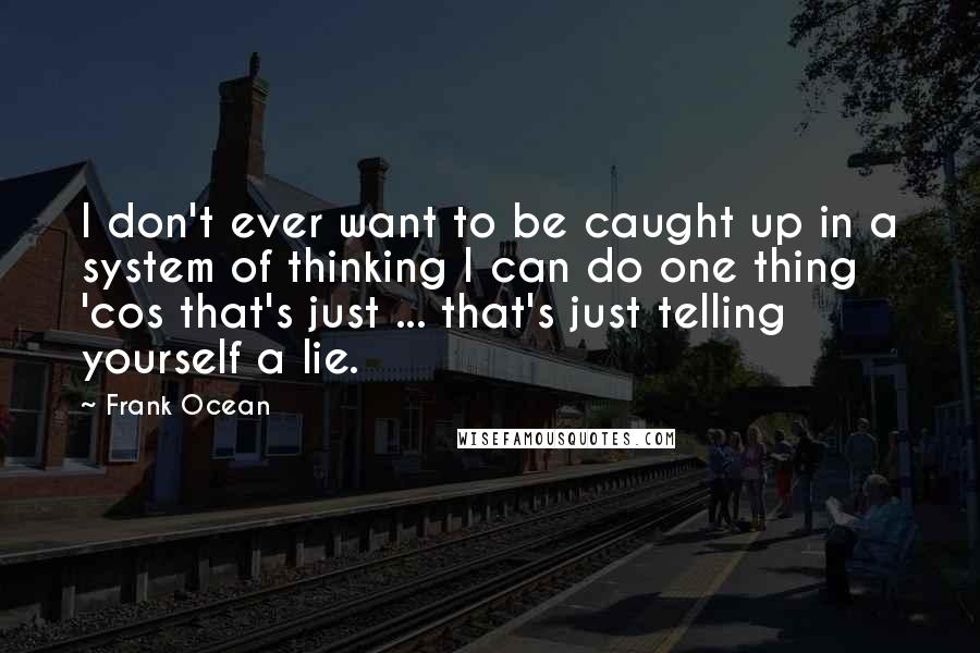 Frank Ocean Quotes: I don't ever want to be caught up in a system of thinking I can do one thing 'cos that's just ... that's just telling yourself a lie.