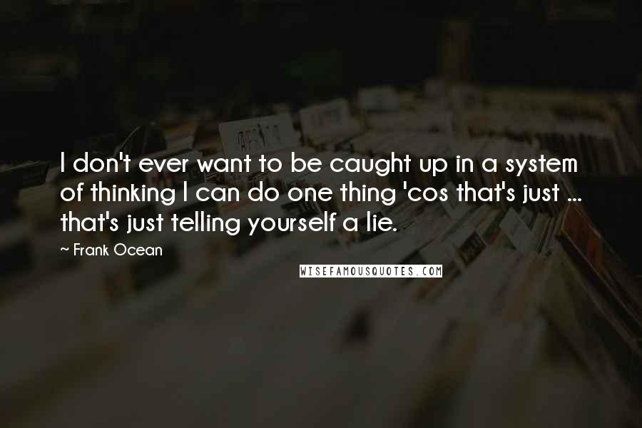 Frank Ocean Quotes: I don't ever want to be caught up in a system of thinking I can do one thing 'cos that's just ... that's just telling yourself a lie.