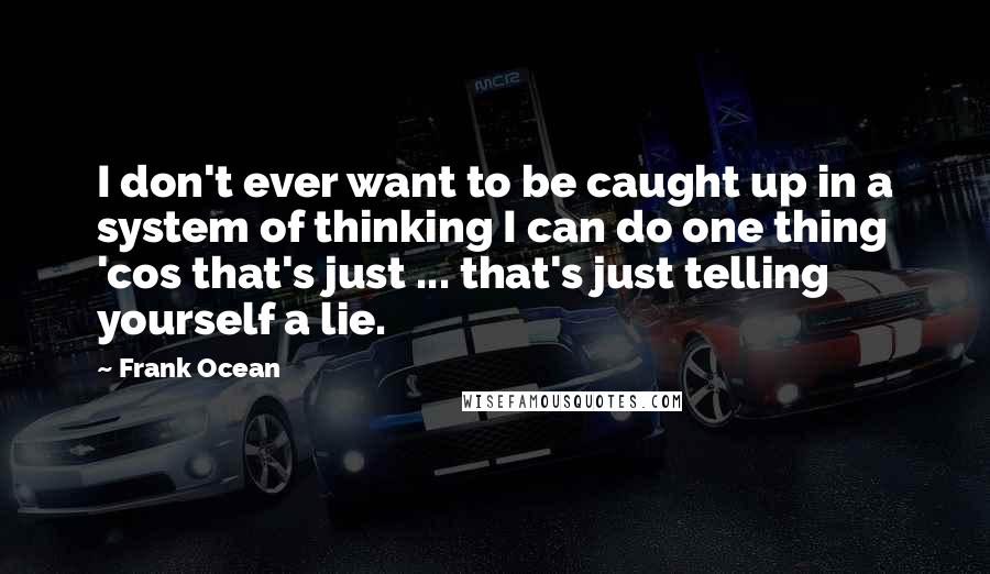 Frank Ocean Quotes: I don't ever want to be caught up in a system of thinking I can do one thing 'cos that's just ... that's just telling yourself a lie.