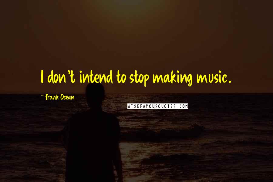 Frank Ocean Quotes: I don't intend to stop making music.