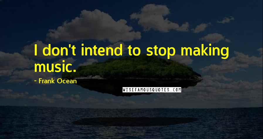 Frank Ocean Quotes: I don't intend to stop making music.