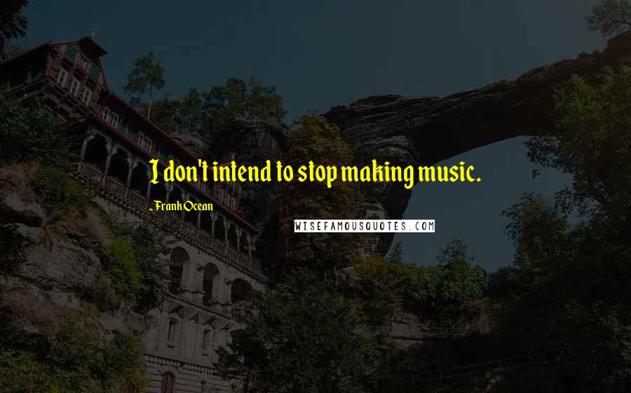 Frank Ocean Quotes: I don't intend to stop making music.