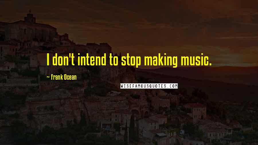 Frank Ocean Quotes: I don't intend to stop making music.