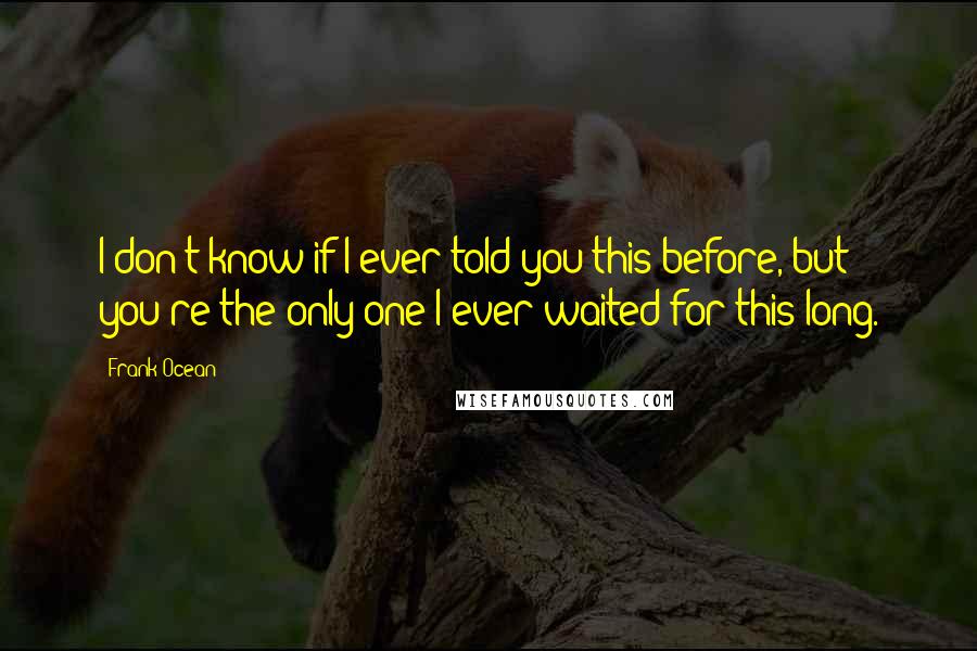 Frank Ocean Quotes: I don't know if I ever told you this before, but you're the only one I ever waited for this long.