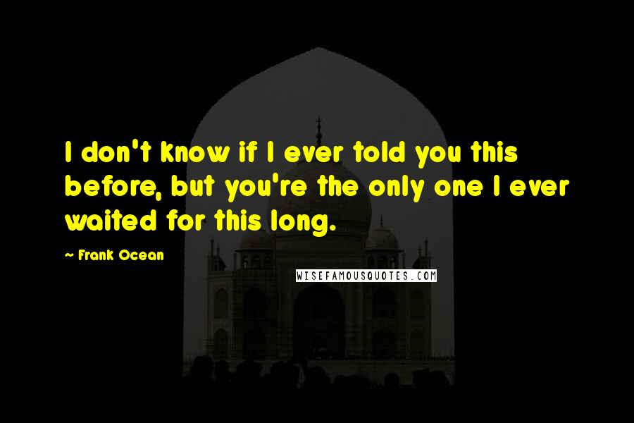 Frank Ocean Quotes: I don't know if I ever told you this before, but you're the only one I ever waited for this long.