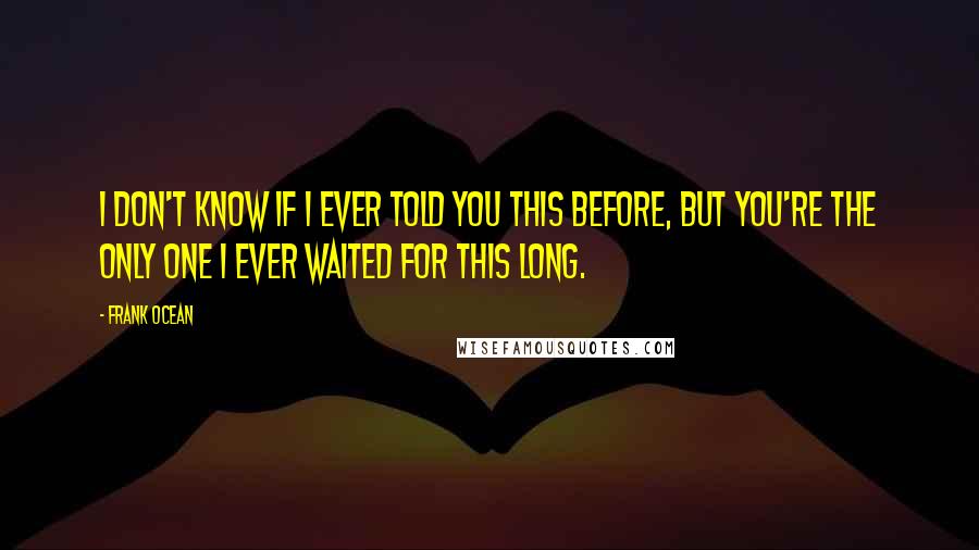 Frank Ocean Quotes: I don't know if I ever told you this before, but you're the only one I ever waited for this long.