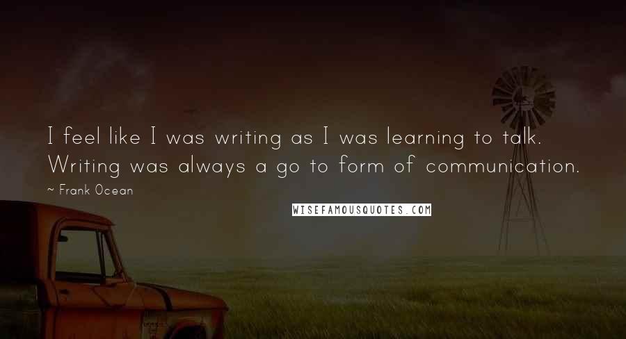 Frank Ocean Quotes: I feel like I was writing as I was learning to talk. Writing was always a go to form of communication.