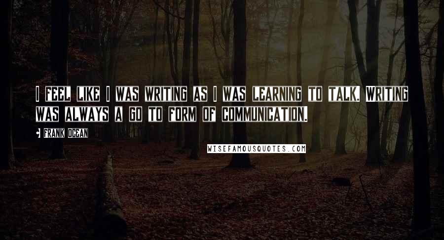 Frank Ocean Quotes: I feel like I was writing as I was learning to talk. Writing was always a go to form of communication.