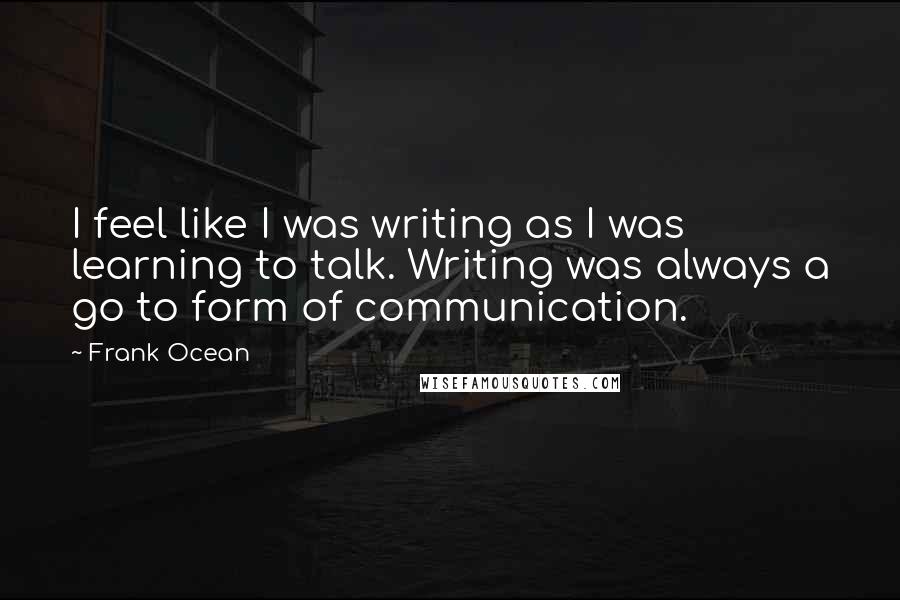 Frank Ocean Quotes: I feel like I was writing as I was learning to talk. Writing was always a go to form of communication.
