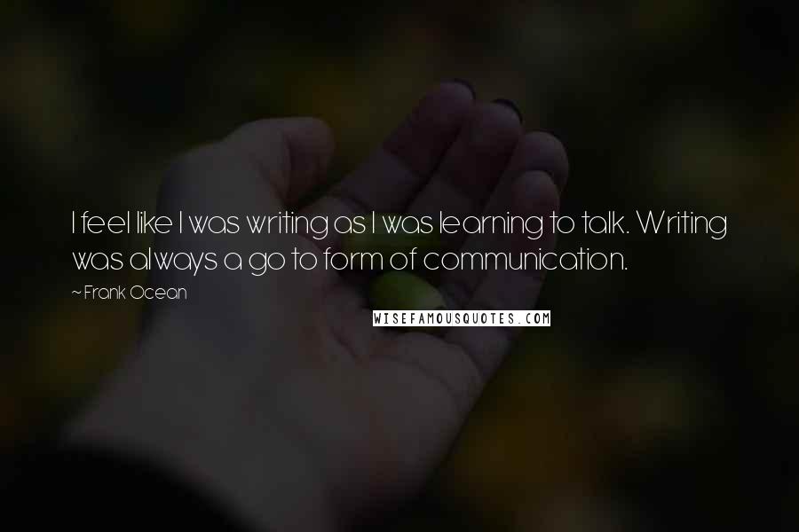 Frank Ocean Quotes: I feel like I was writing as I was learning to talk. Writing was always a go to form of communication.