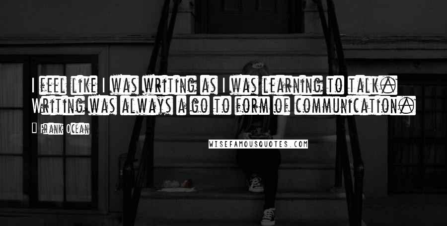 Frank Ocean Quotes: I feel like I was writing as I was learning to talk. Writing was always a go to form of communication.